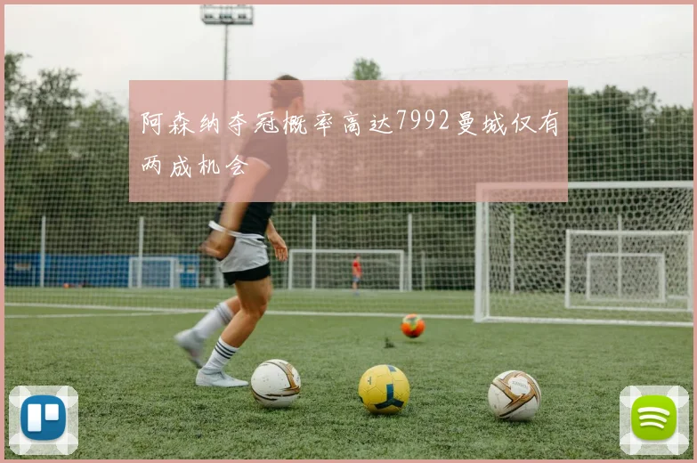 阿森纳夺冠概率高达7992曼城仅有两成机会