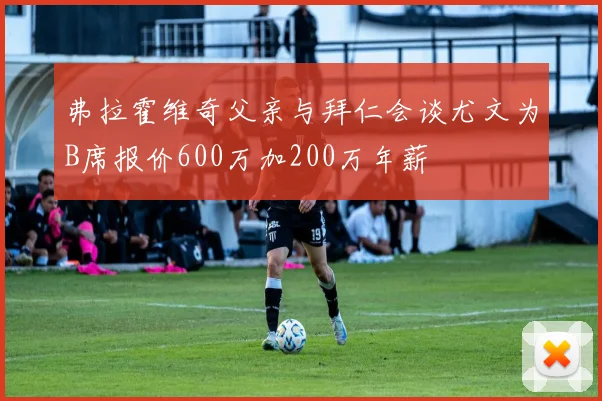 弗拉霍维奇父亲与拜仁会谈尤文为B席报价600万加200万年薪