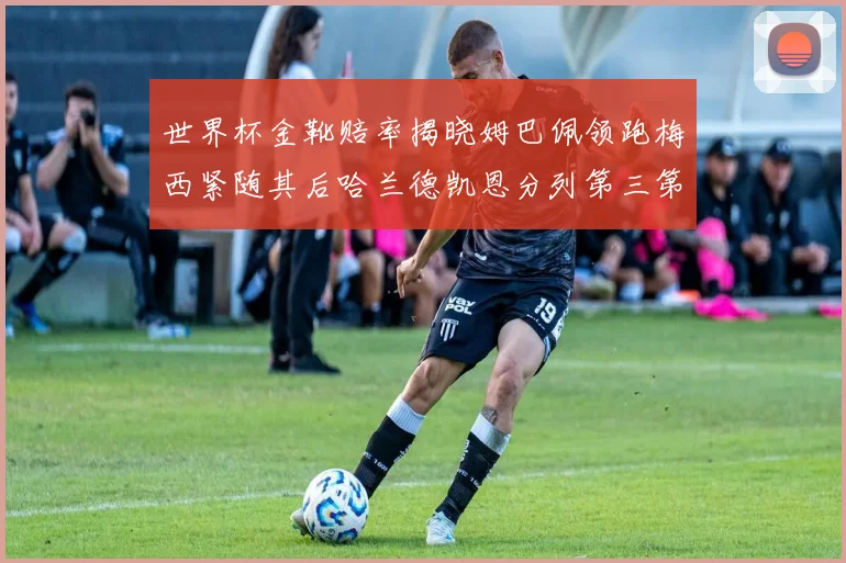 世界杯金靴赔率揭晓姆巴佩领跑梅西紧随其后哈兰德凯恩分列第三第四