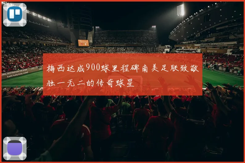 梅西达成900球里程碑南美足联致敬独一无二的传奇球星