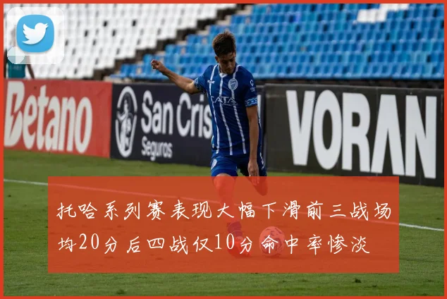 托哈系列赛表现大幅下滑前三战场均20分后四战仅10分命中率惨淡