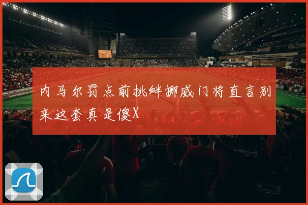 内马尔罚点前挑衅挪威门将直言别来这套真是傻X