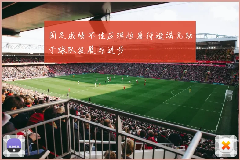 国足成绩不佳应理性看待造谣无助于球队发展与进步