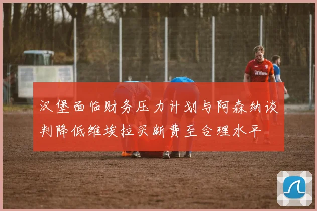 汉堡面临财务压力计划与阿森纳谈判降低维埃拉买断费至合理水平