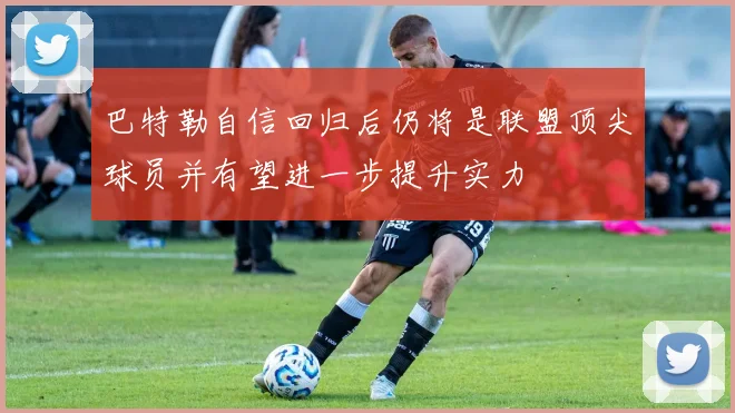巴特勒自信回归后仍将是联盟顶尖球员并有望进一步提升实力