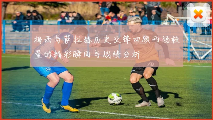 梅西与萨拉赫历史交锋回顾两场较量的精彩瞬间与战绩分析