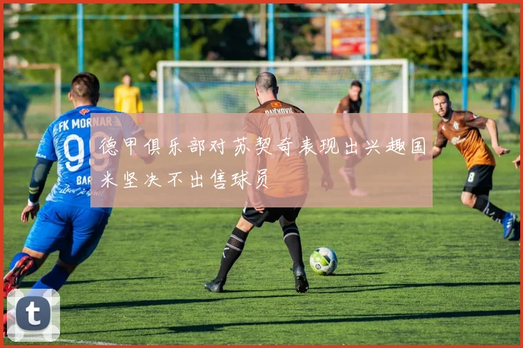 德甲俱乐部对苏契奇表现出兴趣国米坚决不出售球员