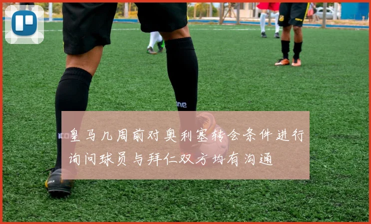 皇马几周前对奥利塞转会条件进行询问球员与拜仁双方均有沟通