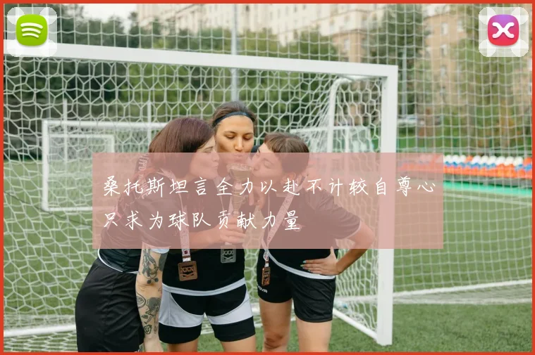 桑托斯坦言全力以赴不计较自尊心只求为球队贡献力量