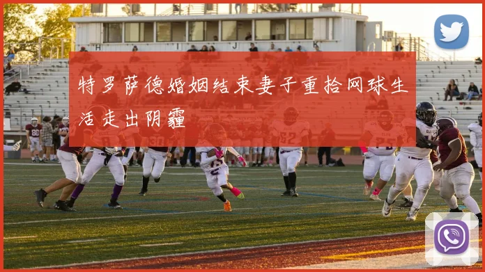 特罗萨德婚姻结束妻子重拾网球生活走出阴霾
