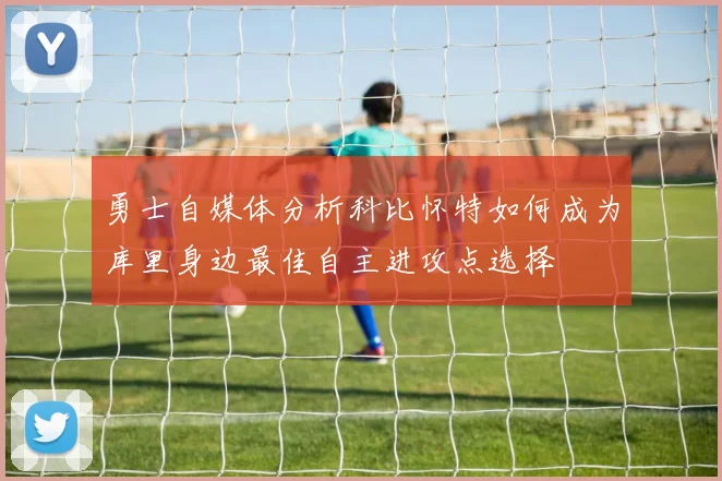 勇士自媒体分析科比怀特如何成为库里身边最佳自主进攻点选择