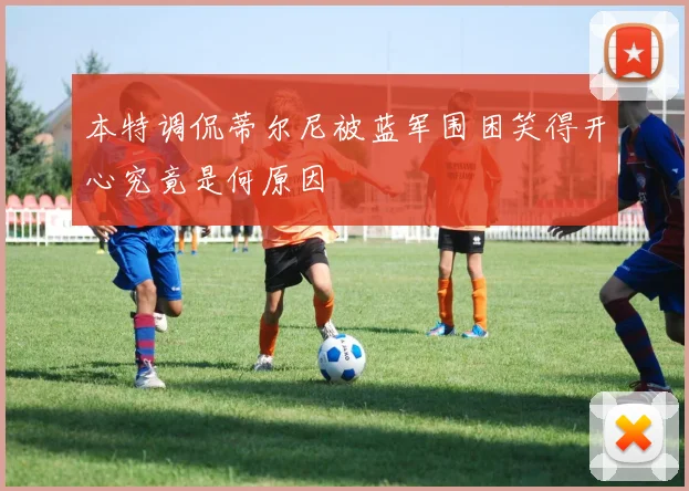 本特调侃蒂尔尼被蓝军围困笑得开心究竟是何原因