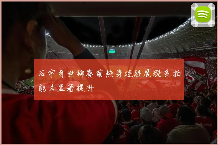 石宇奇世锦赛前热身连胜展现多拍能力显著提升