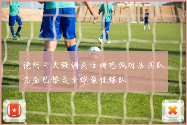 德约卡夫强调关注姆巴佩对法国队无益巴黎是全球最佳球队