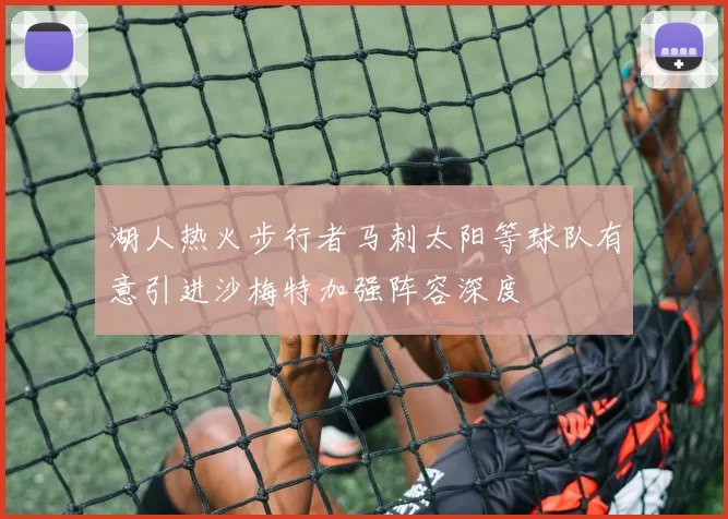 湖人热火步行者马刺太阳等球队有意引进沙梅特加强阵容深度