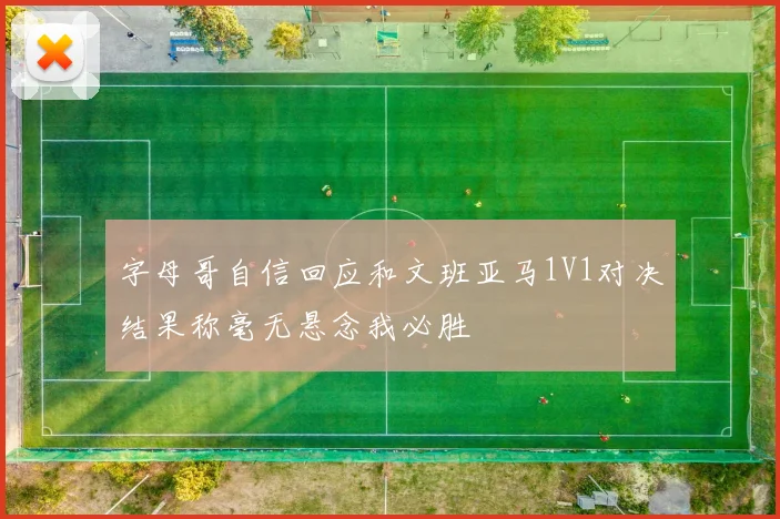 字母哥自信回应和文班亚马1V1对决结果称毫无悬念我必胜
