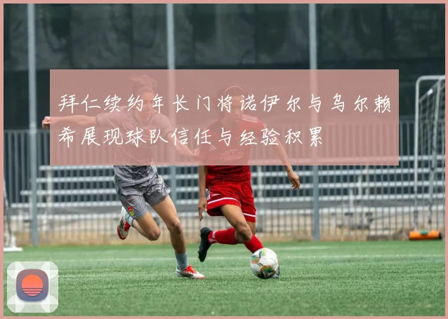 拜仁续约年长门将诺伊尔与乌尔赖希展现球队信任与经验积累
