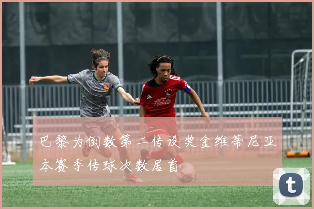 巴黎为倒数第二传设奖金维蒂尼亚本赛季传球次数居首