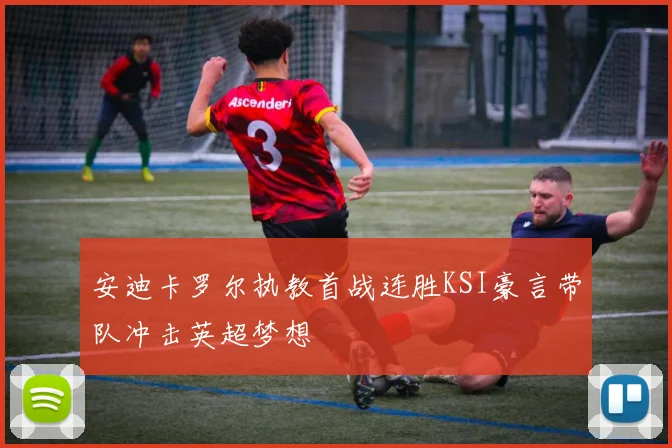 安迪卡罗尔执教首战连胜KSI豪言带队冲击英超梦想