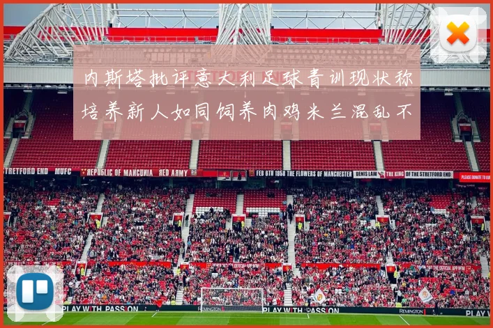 内斯塔批评意大利足球青训现状称培养新人如同饲养肉鸡米兰混乱不堪