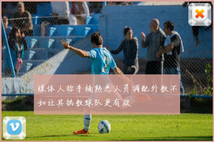 媒体人称李楠熟悉人员调配外教不如让其执教球队更有效