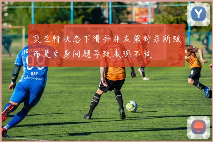 莫兰特状态下滑并非灰熊封杀所致而是自身问题导致表现不佳