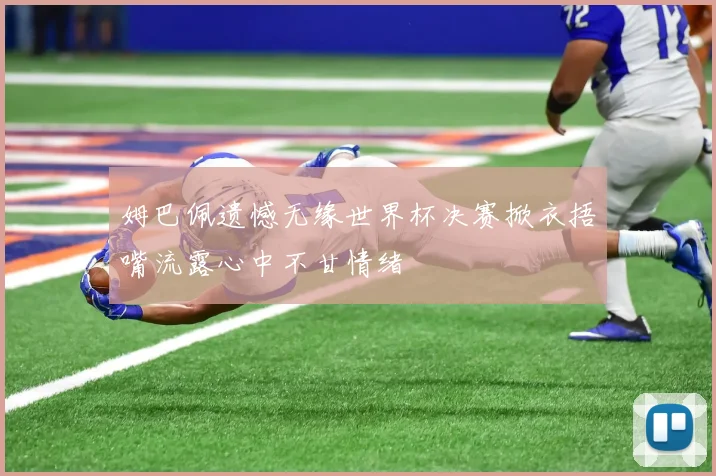 姆巴佩遗憾无缘世界杯决赛掀衣捂嘴流露心中不甘情绪