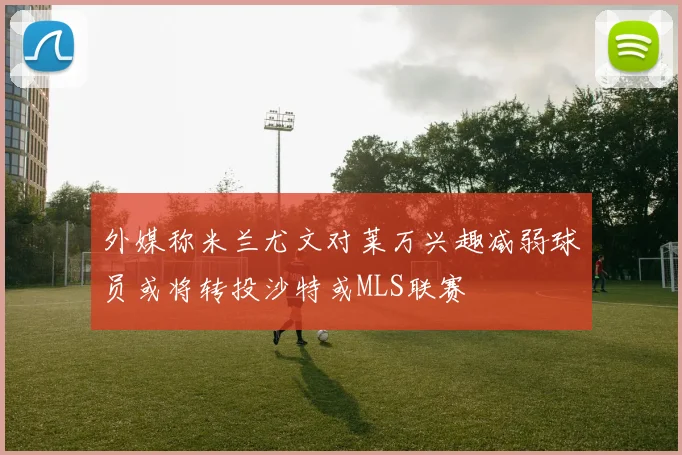 外媒称米兰尤文对莱万兴趣减弱球员或将转投沙特或MLS联赛