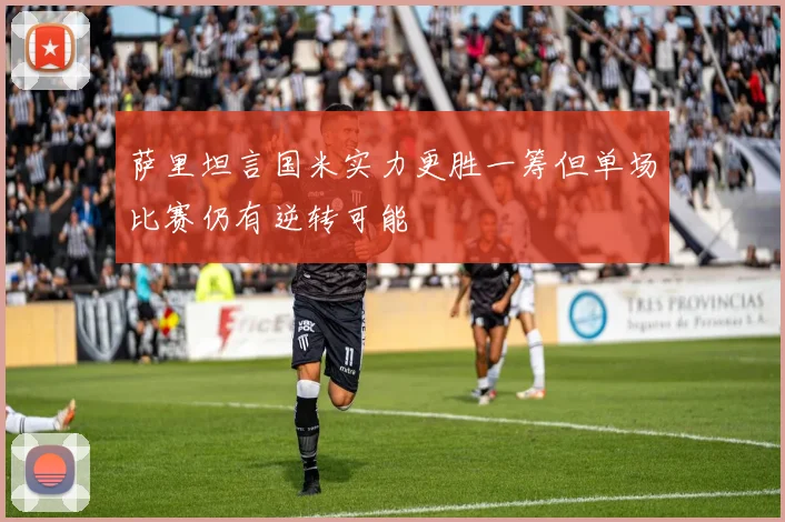 萨里坦言国米实力更胜一筹但单场比赛仍有逆转可能