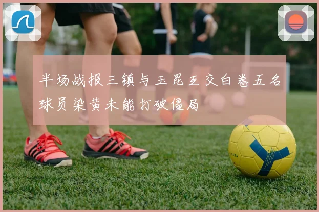 半场战报三镇与玉昆互交白卷五名球员染黄未能打破僵局