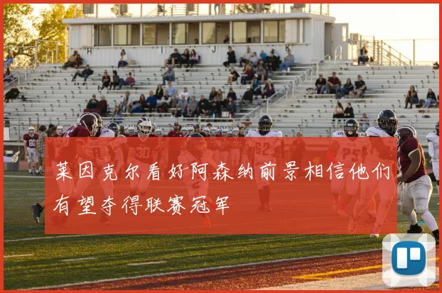 莱因克尔看好阿森纳前景相信他们有望夺得联赛冠军