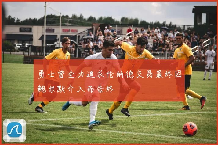 勇士曾全力追求伦纳德交易最终因鲍尔默介入而告终