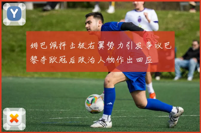姆巴佩抨击极右翼势力引发争议巴黎夺欧冠后政治人物作出回应