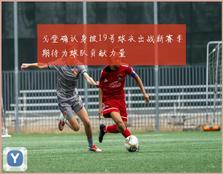 戈登确认身披19号球衣出战新赛季期待为球队贡献力量