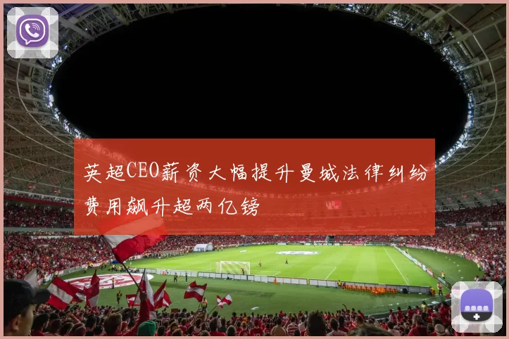 英超CEO薪资大幅提升曼城法律纠纷费用飙升超两亿镑