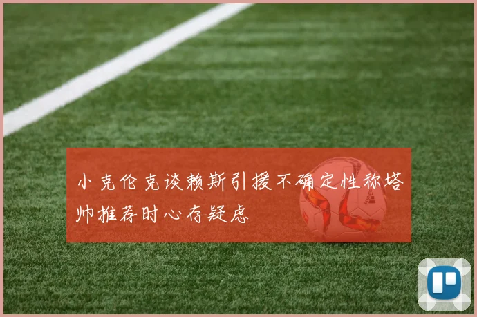 小克伦克谈赖斯引援不确定性称塔帅推荐时心存疑虑