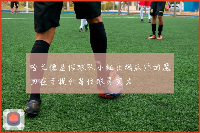 哈兰德坚信球队小组出线瓜帅的魔力在于提升每位球员实力