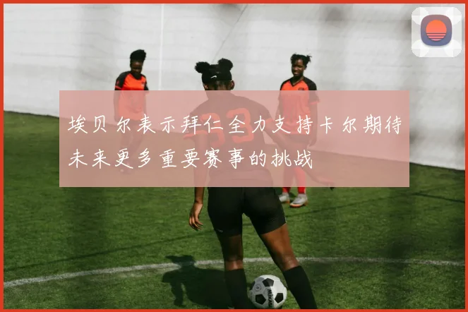 埃贝尔表示拜仁全力支持卡尔期待未来更多重要赛事的挑战